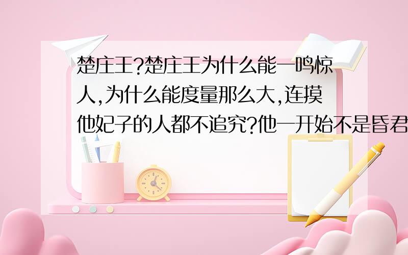 楚庄王?楚庄王为什么能一鸣惊人,为什么能度量那么大,连摸他妃子的人都不追究?他一开始不是昏君吗?