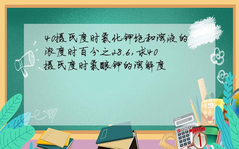 40摄氏度时氯化钾饱和溶液的浓度时百分之28.6,求40摄氏度时氯酸钾的溶解度