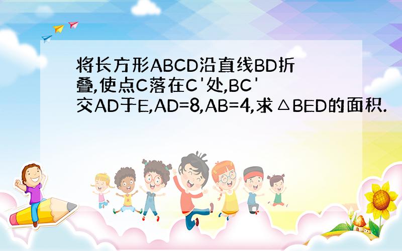 将长方形ABCD沿直线BD折叠,使点C落在C'处,BC'交AD于E,AD=8,AB=4,求△BED的面积.