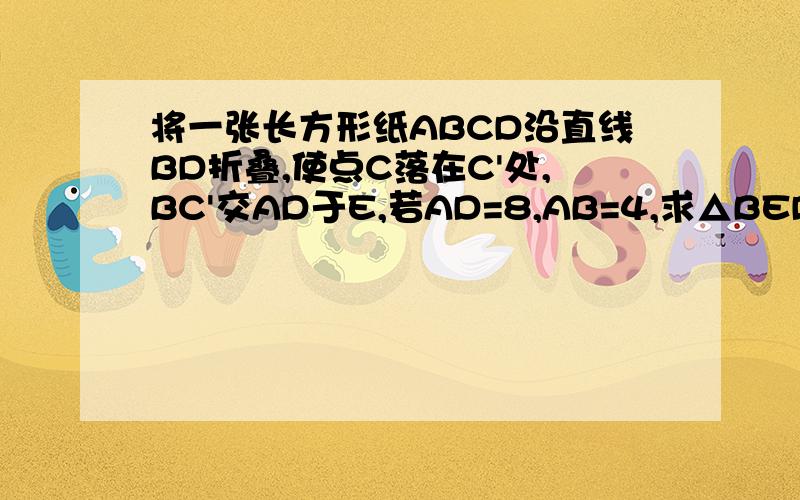 将一张长方形纸ABCD沿直线BD折叠,使点C落在C'处,BC'交AD于E,若AD=8,AB=4,求△BED的面积