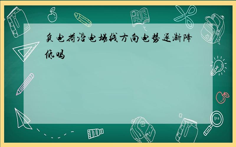 负电荷沿电场线方向电势逐渐降低吗