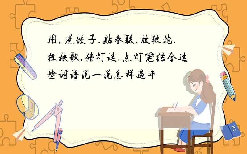 用，煮饺子.贴春联.放鞭炮.扭秧歌.猜灯谜.点灯笼结合这些词语说一说怎样过年