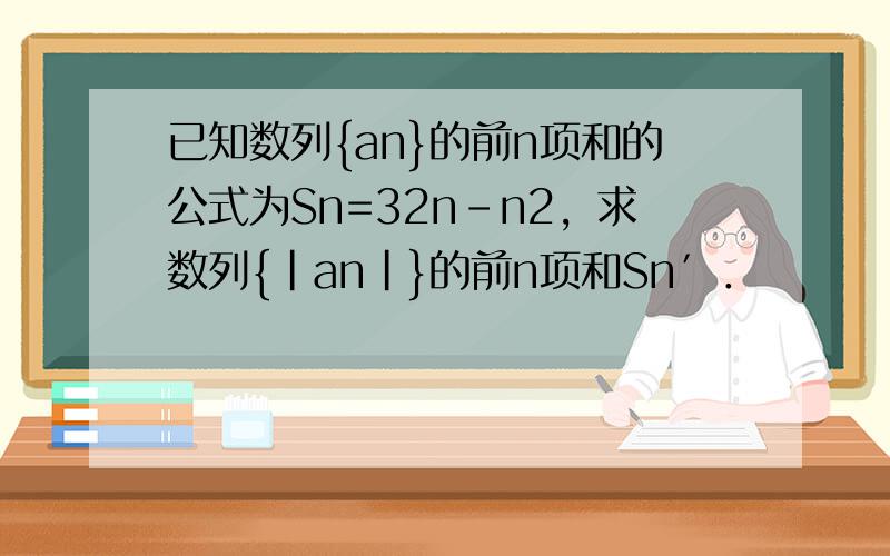 已知数列{an}的前n项和的公式为Sn=32n-n2，求数列{|an|}的前n项和Sn′．