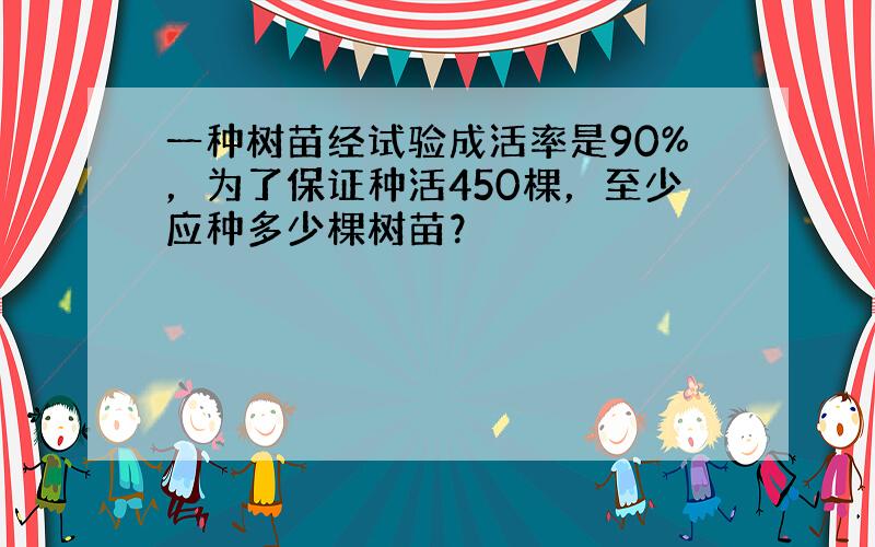 一种树苗经试验成活率是90%，为了保证种活450棵，至少应种多少棵树苗？