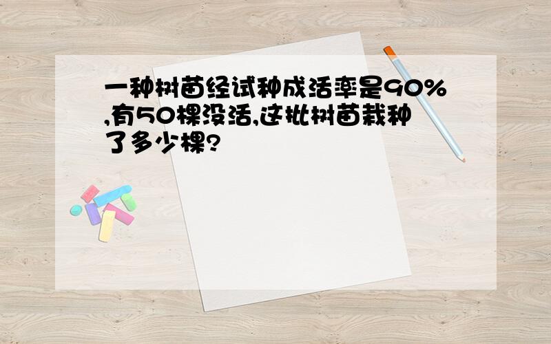 一种树苗经试种成活率是90%,有50棵没活,这批树苗栽种了多少棵?