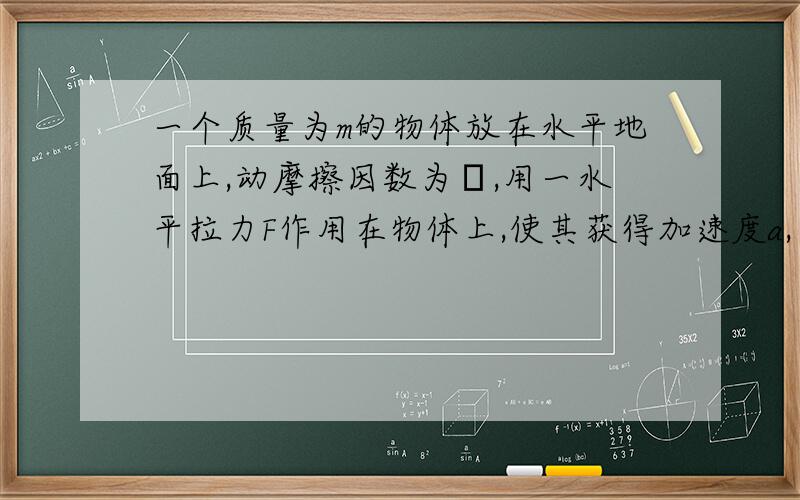 一个质量为m的物体放在水平地面上,动摩擦因数为μ,用一水平拉力F作用在物体上,使其获得加速度a,要使该物体的加速度变为3