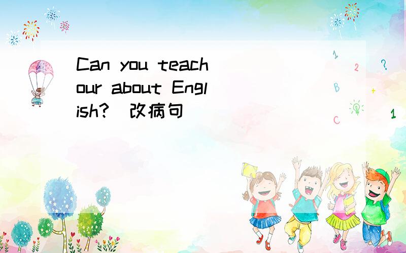 Can you teach our about English?(改病句）