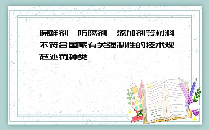 保鲜剂、防腐剂、添加剂等材料不符合国家有关强制性的技术规范处罚种类,