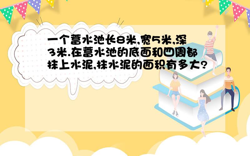 一个蓄水池长8米,宽5米,深3米.在蓄水池的底面和四周都抹上水泥,抹水泥的面积有多大?