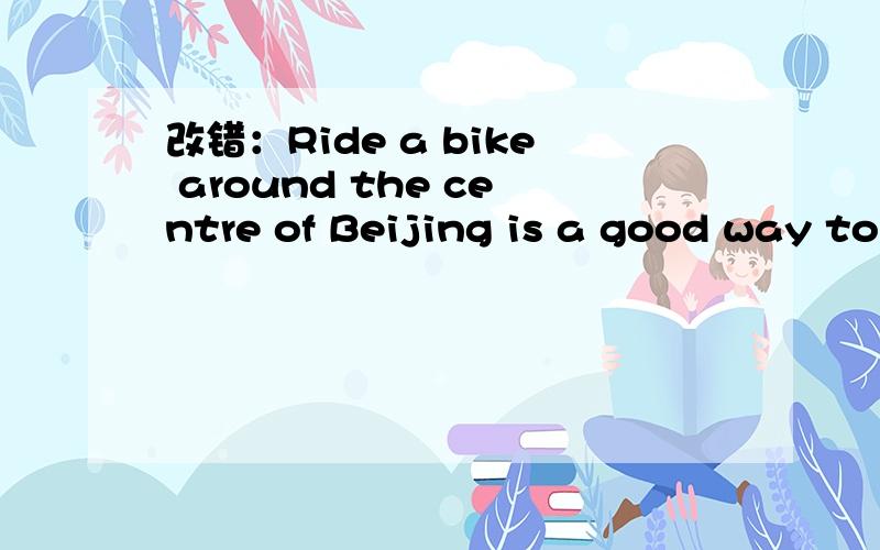 改错：Ride a bike around the centre of Beijing is a good way to