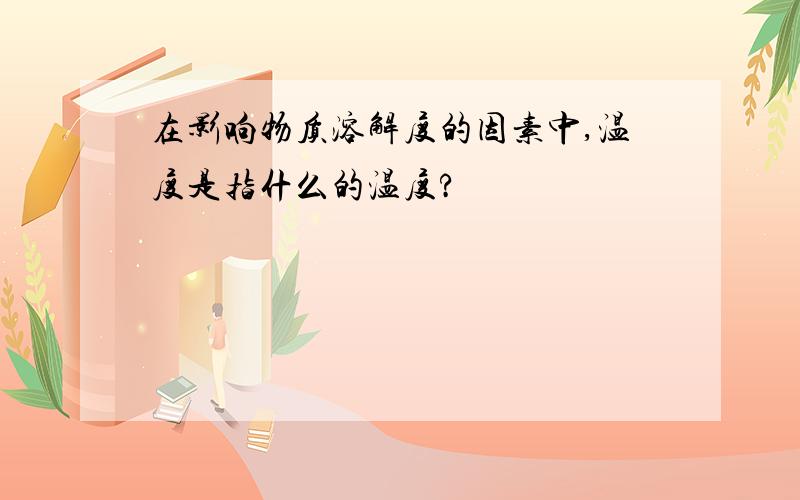 在影响物质溶解度的因素中,温度是指什么的温度?