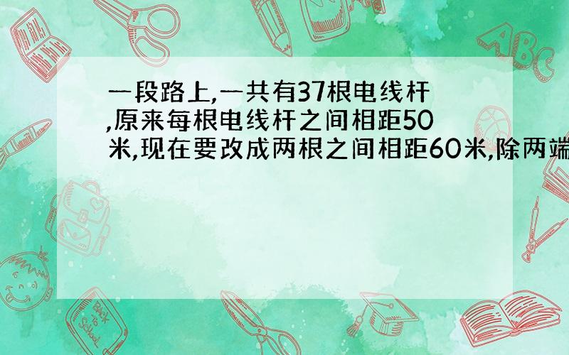 一段路上,一共有37根电线杆,原来每根电线杆之间相距50米,现在要改成两根之间相距60米,除两端两根不需要移动外,中间还