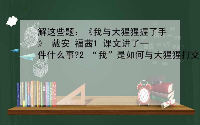 解这些题：《我与大猩猩握了手》 戴安 福茜1 课文讲了一件什么事?2 “我”是如何与大猩猩打交道的?“我”为什么能做到3