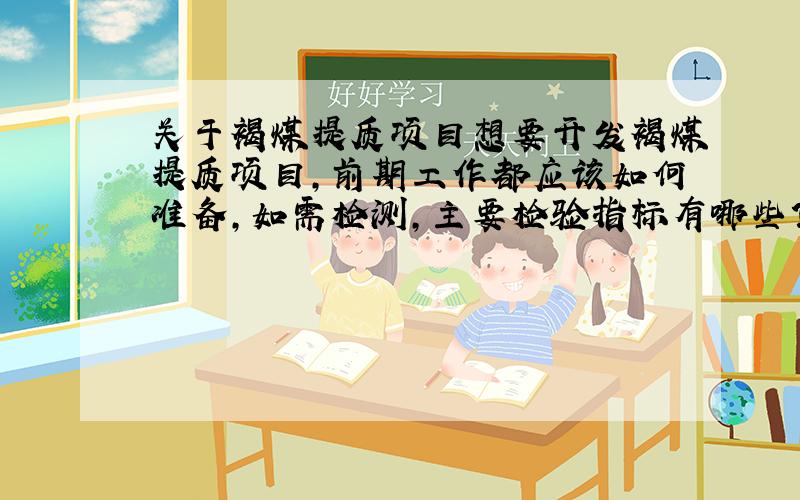 关于褐煤提质项目想要开发褐煤提质项目,前期工作都应该如何准备,如需检测,主要检验指标有哪些?为什么,