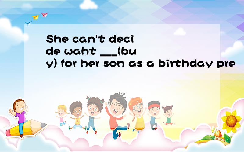 She can't decide waht ___(buy) for her son as a birthday pre