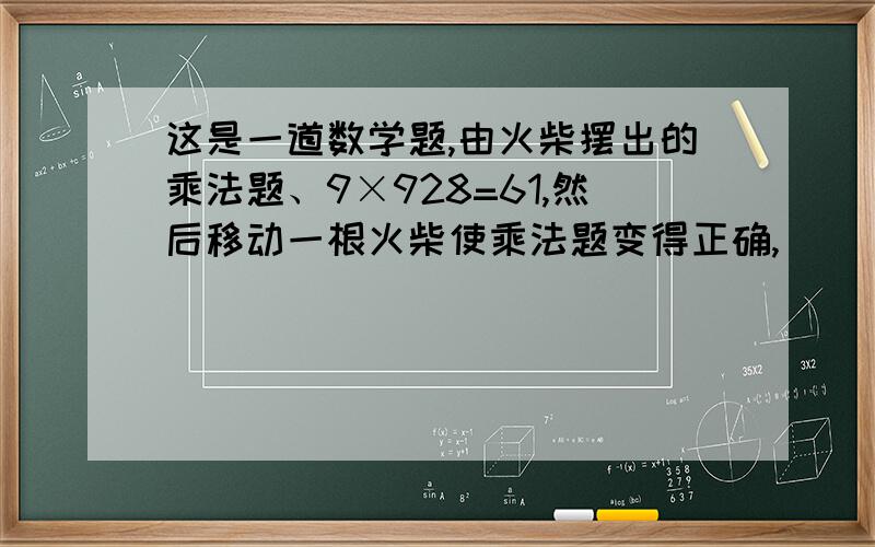 这是一道数学题,由火柴摆出的乘法题、9×928=61,然后移动一根火柴使乘法题变得正确,