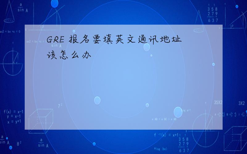 GRE 报名要填英文通讯地址该怎么办