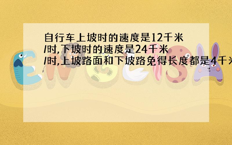 自行车上坡时的速度是12千米/时,下坡时的速度是24千米/时,上坡路面和下坡路免得长度都是4千米,