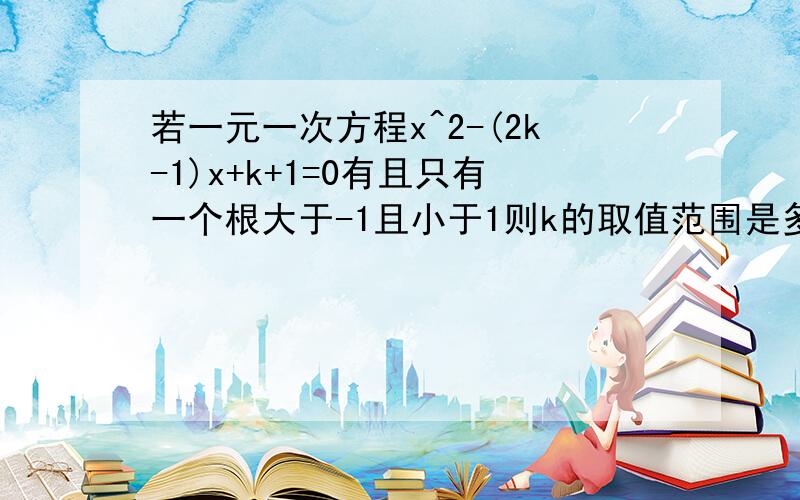 若一元一次方程x^2-(2k-1)x+k+1=0有且只有一个根大于-1且小于1则k的取值范围是多少?