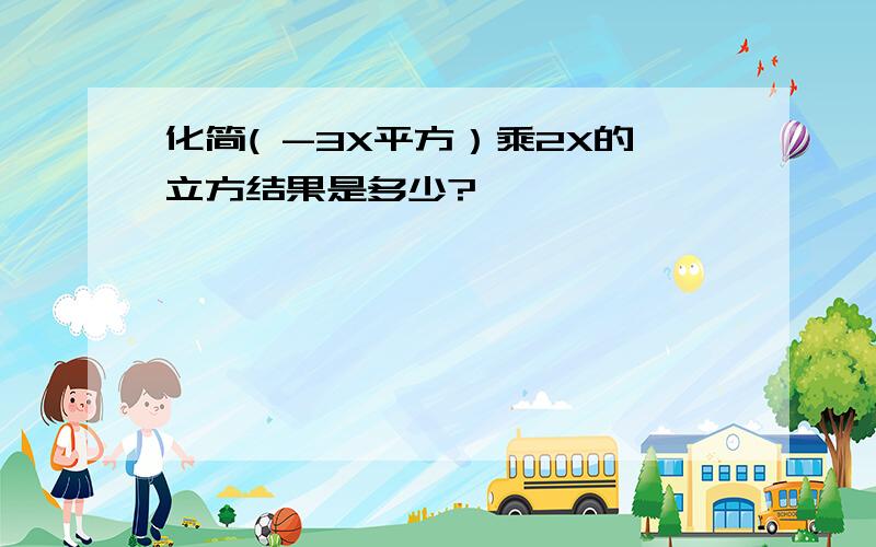 化简( -3X平方）乘2X的立方结果是多少?