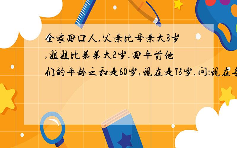 全家四口人,父亲比母亲大3岁,姐姐比弟弟大2岁.四年前他们的年龄之和是60岁,现在是75岁.问：现在各人年龄分别是多少?