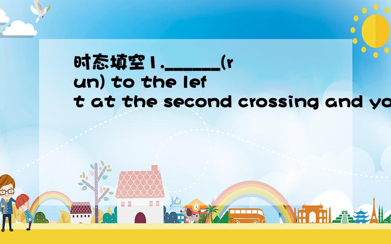 时态填空1.______(run) to the left at the second crossing and you