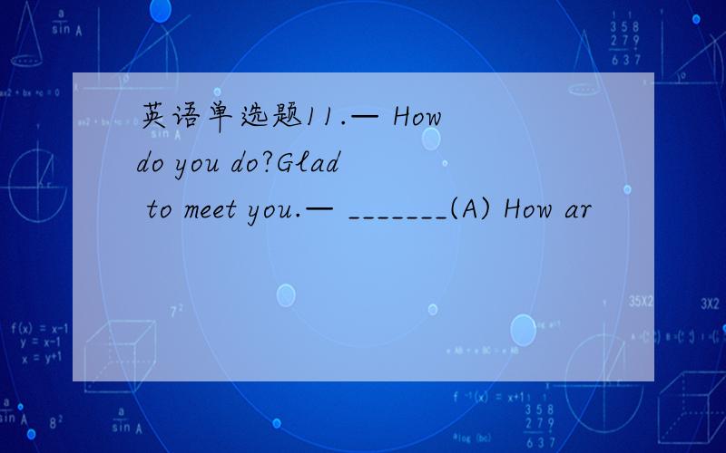 英语单选题11.— How do you do?Glad to meet you.— _______(A) How ar