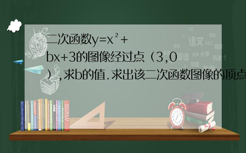 二次函数y=x²+bx+3的图像经过点（3,0）,求b的值.求出该二次函数图像的顶点坐标和对称轴