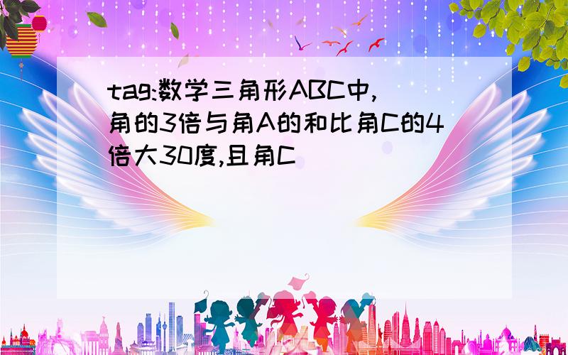 tag:数学三角形ABC中,角的3倍与角A的和比角C的4倍大30度,且角C