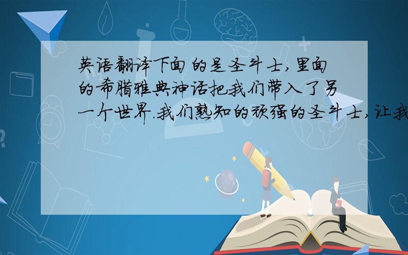 英语翻译下面的是圣斗士,里面的希腊雅典神话把我们带入了另一个世界.我们熟知的顽强的圣斗士,让我们知道了什么叫做顽强.由于