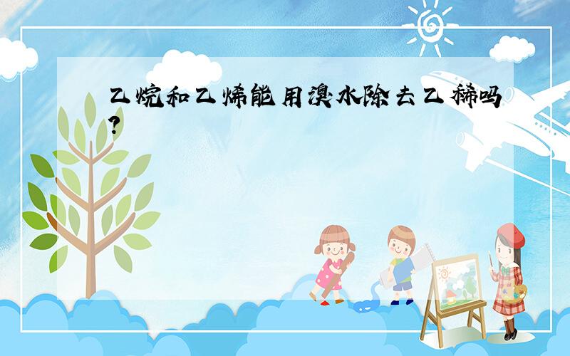 乙烷和乙烯能用溴水除去乙稀吗?