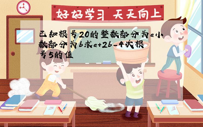 已知根号20的整数部分为a小数部分为b求a+2b-4次根号5的值