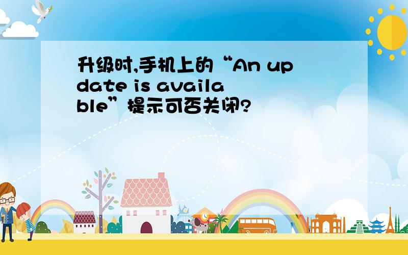 升级时,手机上的“An update is available”提示可否关闭?