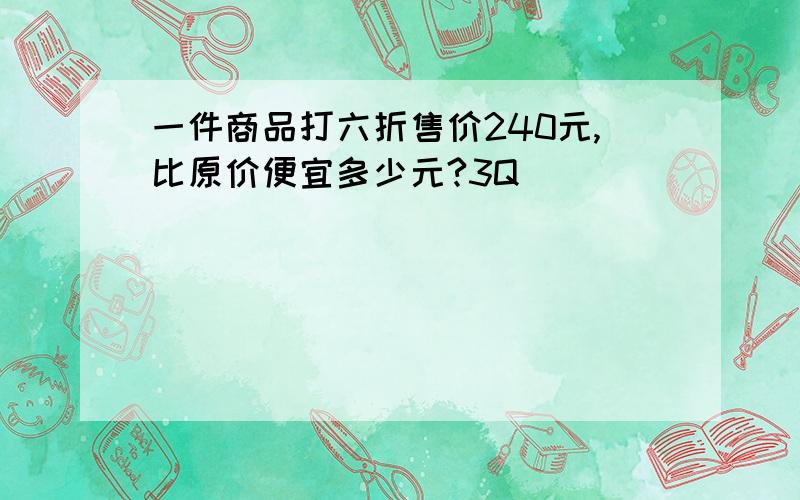 一件商品打六折售价240元,比原价便宜多少元?3Q