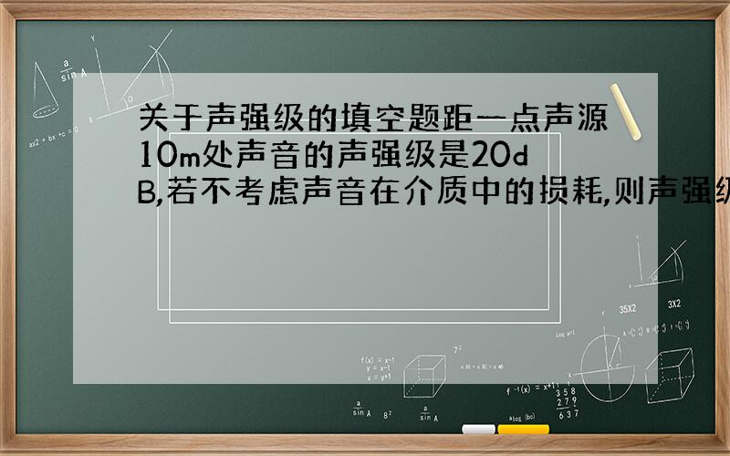 关于声强级的填空题距一点声源10m处声音的声强级是20dB,若不考虑声音在介质中的损耗,则声强级为10dB处距点声源的距