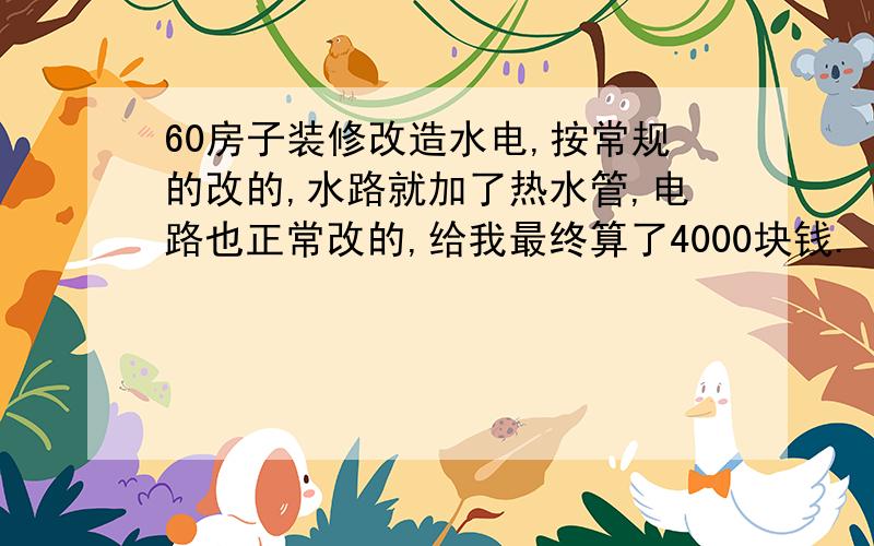 60房子装修改造水电,按常规的改的,水路就加了热水管,电路也正常改的,给我最终算了4000块钱.