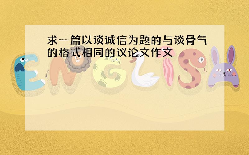 求一篇以谈诚信为题的与谈骨气的格式相同的议论文作文