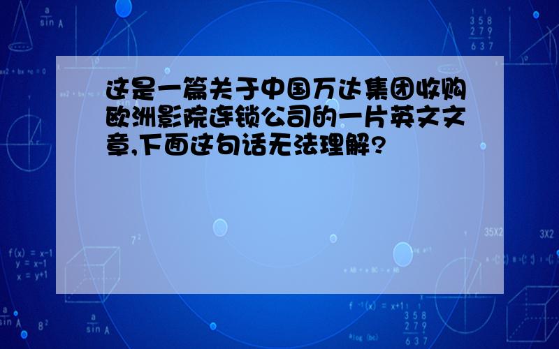 这是一篇关于中国万达集团收购欧洲影院连锁公司的一片英文文章,下面这句话无法理解?