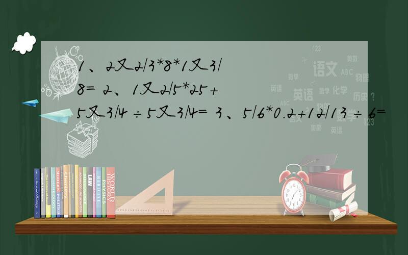 1、2又2/3*8*1又3/8= 2、1又2/5*25+5又3/4÷5又3/4= 3、5/6*0.2+12/13÷6=