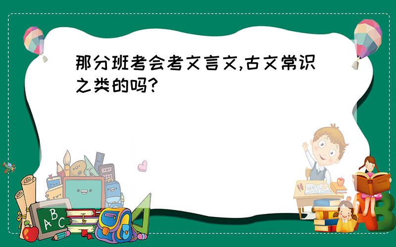 那分班考会考文言文,古文常识之类的吗?