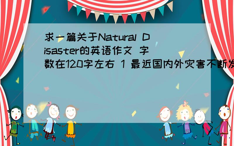 求一篇关于Natural Disaster的英语作文 字数在120字左右 1 最近国内外灾害不断发生