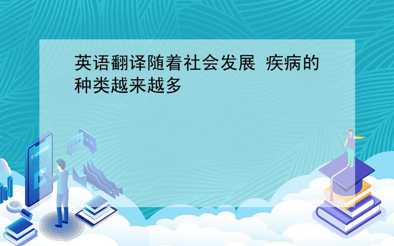 英语翻译随着社会发展 疾病的种类越来越多