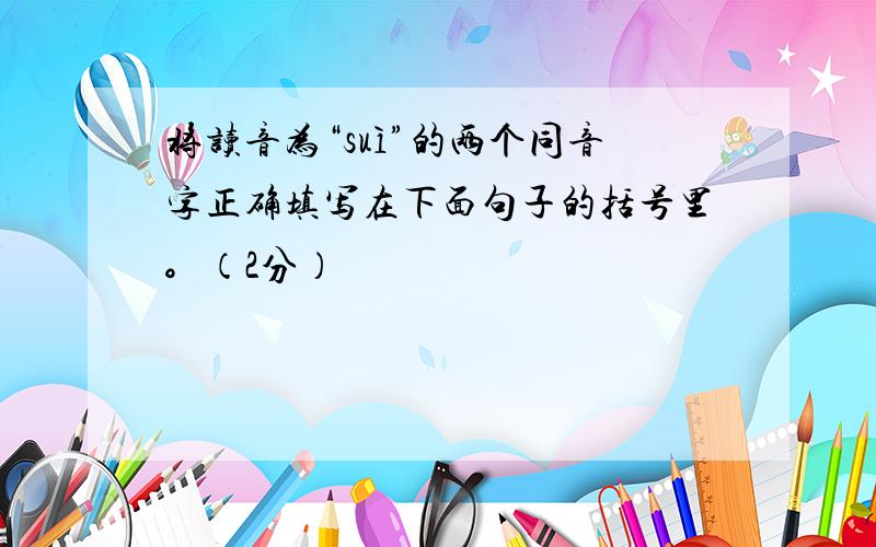 将读音为“suì”的两个同音字正确填写在下面句子的括号里。（2分）