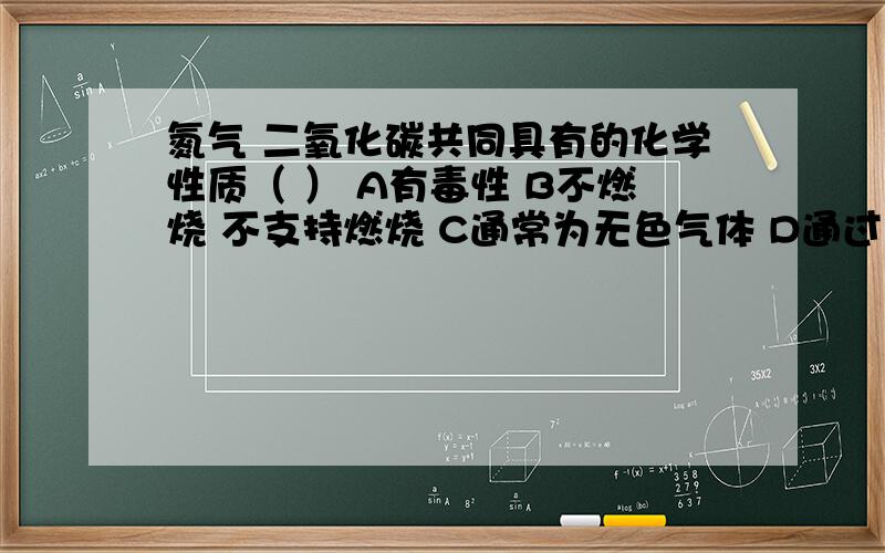 氮气 二氧化碳共同具有的化学性质（ ） A有毒性 B不燃烧 不支持燃烧 C通常为无色气体 D通过降温 可液化成