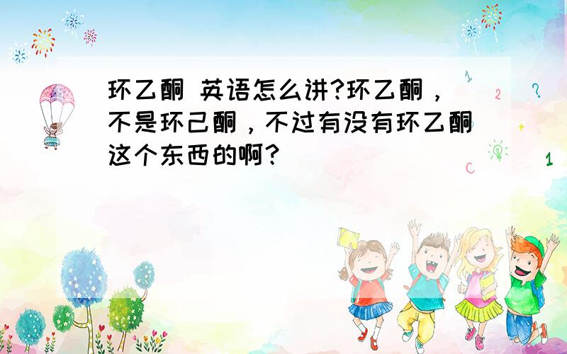 环乙酮 英语怎么讲?环乙酮，不是环己酮，不过有没有环乙酮这个东西的啊？