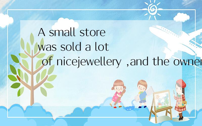 A small store was sold a lot of nicejewellery ,and the owner