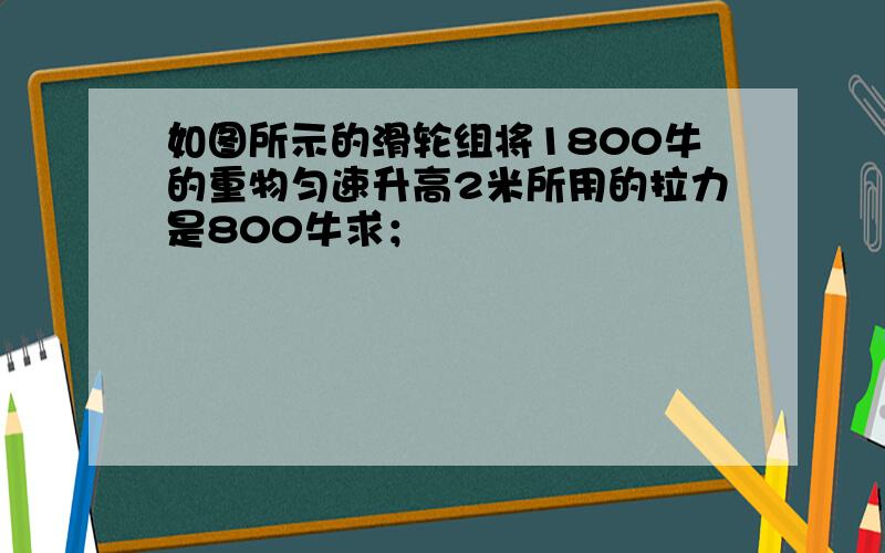 如图所示的滑轮组将1800牛的重物匀速升高2米所用的拉力是800牛求；