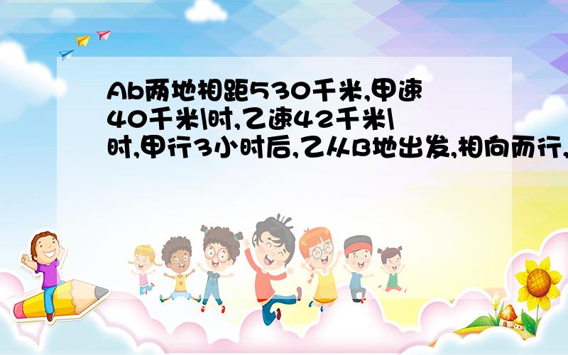 Ab两地相距530千米,甲速40千米\时,乙速42千米\时,甲行3小时后,乙从B地出发,相向而行,又经过多少小时