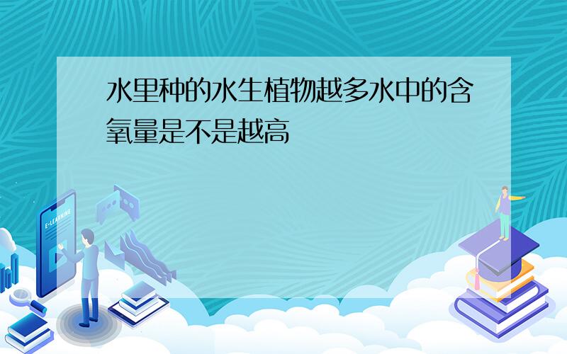 水里种的水生植物越多水中的含氧量是不是越高