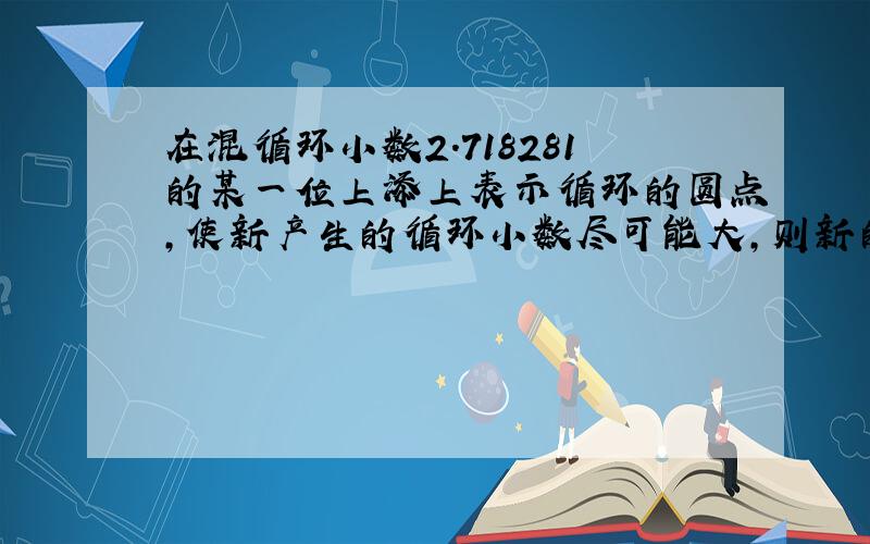 在混循环小数2.718281的某一位上添上表示循环的圆点,使新产生的循环小数尽可能大,则新的循环小数是（